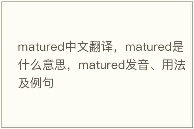 matured中文翻譯，matured是什么意思，matured發(fā)音、用法及例句