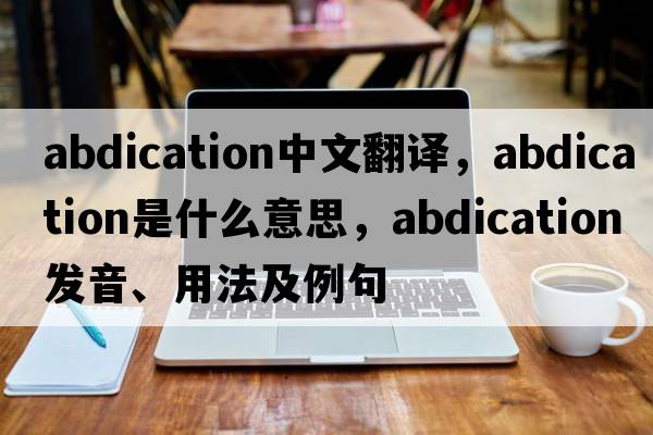 abdication中文翻譯，abdication是什么意思，abdication發(fā)音、用法及例句