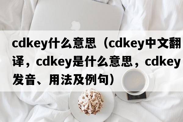 cdkey什么意思（cdkey中文翻譯，cdkey是什么意思，cdkey發(fā)音、用法及例句）