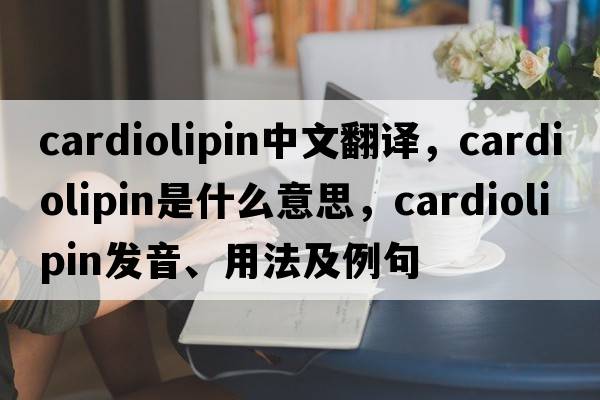 cardiolipin中文翻譯，cardiolipin是什么意思，cardiolipin發(fā)音、用法及例句