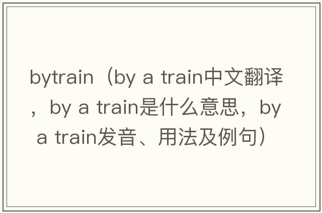 bytrain（by a train中文翻譯，by a train是什么意思，by a train發(fā)音、用法及例句）