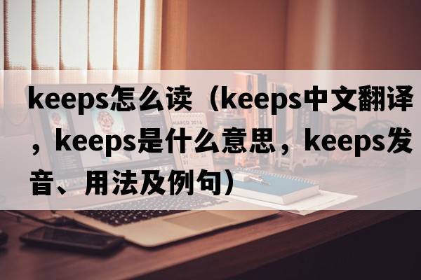 keeps怎么讀（keeps中文翻譯，keeps是什么意思，keeps發(fā)音、用法及例句）