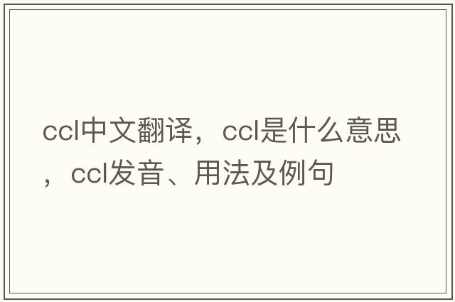 ccl中文翻譯，ccl是什么意思，ccl發(fā)音、用法及例句