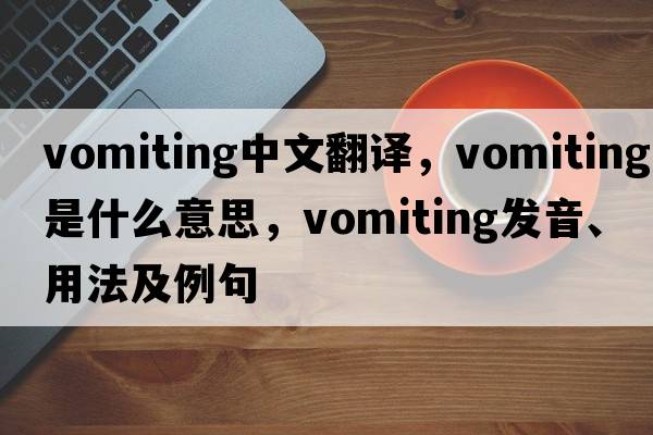 vomiting中文翻譯，vomiting是什么意思，vomiting發(fā)音、用法及例句