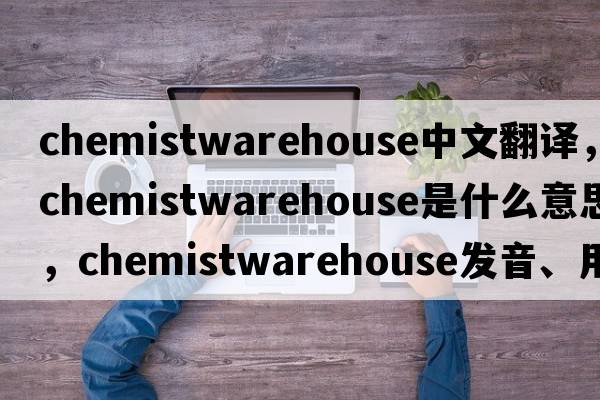 chemistwarehouse中文翻譯，chemistwarehouse是什么意思，chemistwarehouse發(fā)音、用法及例句