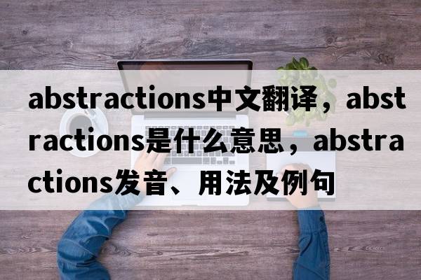 abstractions中文翻譯，abstractions是什么意思，abstractions發(fā)音、用法及例句