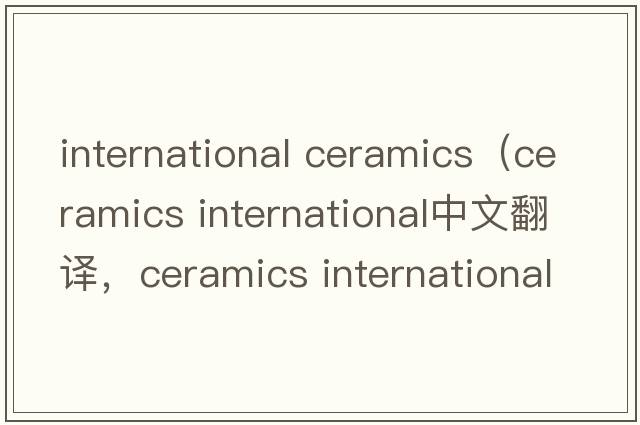 international ceramics（ceramics international中文翻譯，ceramics international是什么意思，ceramics international