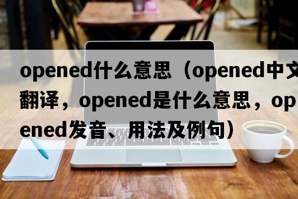 opened什么意思（opened中文翻譯，opened是什么意思，opened發(fā)音、用法及例句）