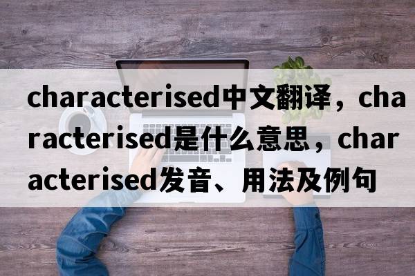characterised中文翻譯，characterised是什么意思，characterised發(fā)音、用法及例句