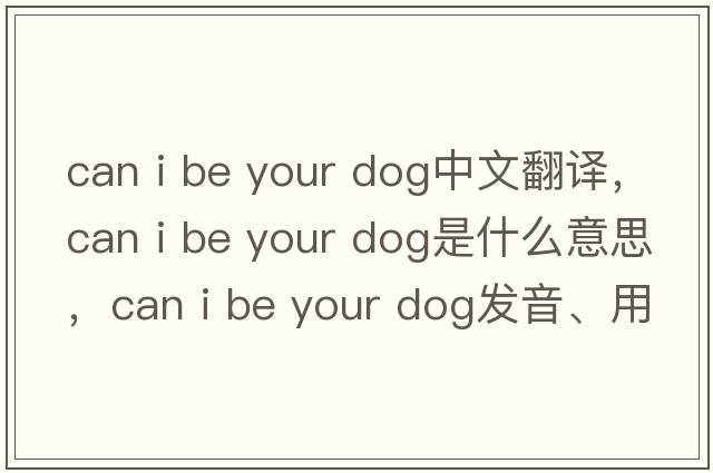 can i be your dog中文翻譯，can i be your dog是什么意思，can i be your dog發(fā)音、用法及例句