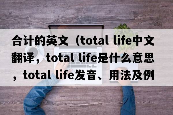 合計的英文（total life中文翻譯，total life是什么意思，total life發(fā)音、用法及例句）
