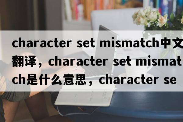 character set mismatch中文翻譯，character set mismatch是什么意思，character set mismatch發(fā)音、用法及例句
