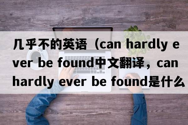 幾乎不的英語(yǔ)（can hardly ever be found中文翻譯，can hardly ever be found是什么意思，can hardly ever be found發(fā)音、用法及例句）
