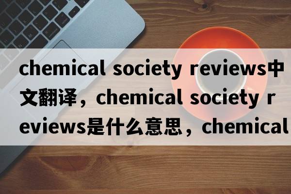 chemical society reviews中文翻譯，chemical society reviews是什么意思，chemical society reviews發(fā)音、用法及例句