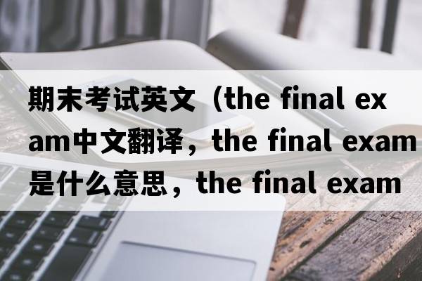 期末考試英文（the final exam中文翻譯，the final exam是什么意思，the final exam發(fā)音、用法及例句）
