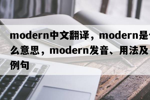 modern中文翻譯，modern是什么意思，modern發(fā)音、用法及例句