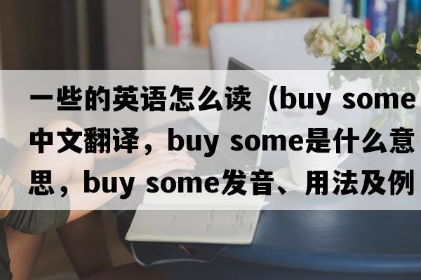 一些的英語(yǔ)怎么讀（buy some中文翻譯，buy some是什么意思，buy some發(fā)音、用法及例句）