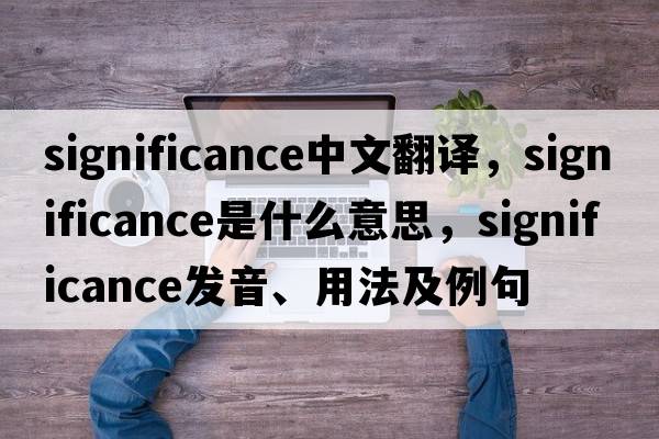 significance中文翻譯，significance是什么意思，significance發(fā)音、用法及例句