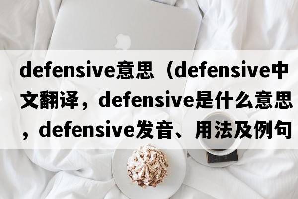 defensive意思（defensive中文翻譯，defensive是什么意思，defensive發(fā)音、用法及例句）