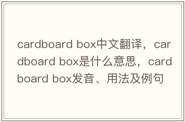 cardboard box中文翻譯，cardboard box是什么意思，cardboard box發(fā)音、用法及例句