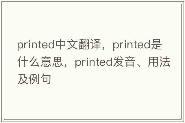 printed中文翻譯，printed是什么意思，printed發(fā)音、用法及例句