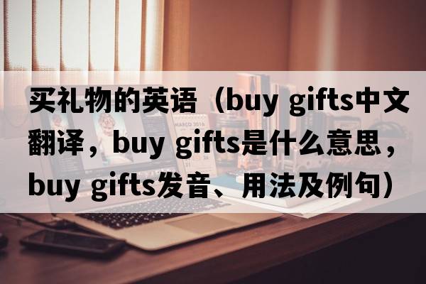 買(mǎi)禮物的英語(yǔ)（buy gifts中文翻譯，buy gifts是什么意思，buy gifts發(fā)音、用法及例句）