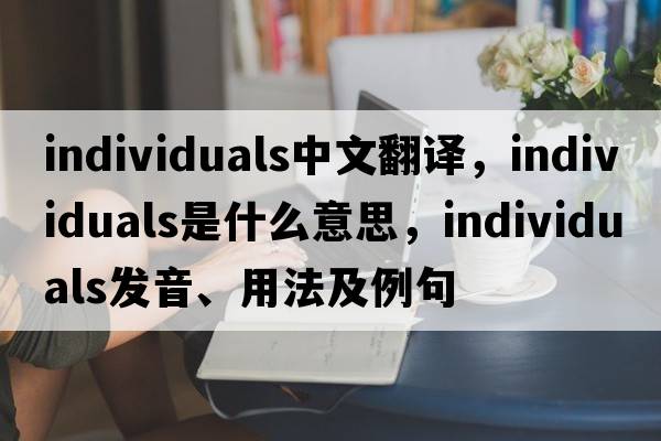 individuals中文翻譯，individuals是什么意思，individuals發(fā)音、用法及例句
