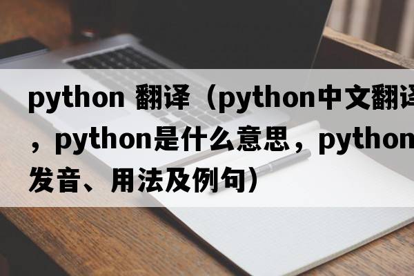python 翻譯（python中文翻譯，python是什么意思，python發(fā)音、用法及例句）