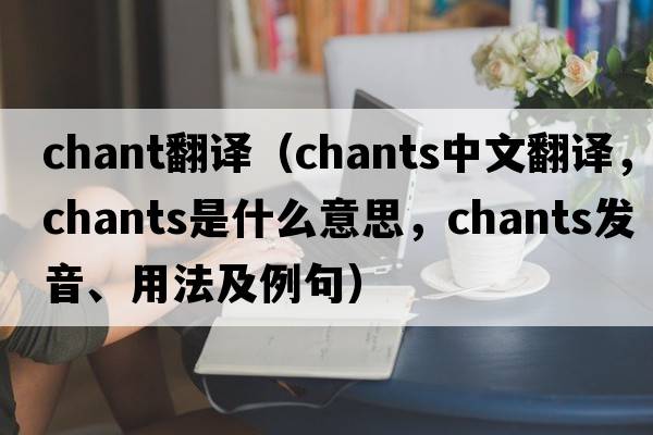 chant翻譯（chants中文翻譯，chants是什么意思，chants發(fā)音、用法及例句）