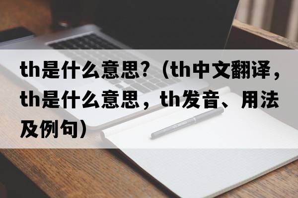 th是什么意思?（th中文翻譯，th是什么意思，th發(fā)音、用法及例句）