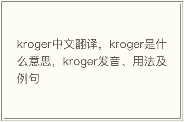 Kroger中文翻譯，Kroger是什么意思，Kroger發(fā)音、用法及例句