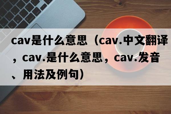 cav是什么意思（cav.中文翻譯，cav.是什么意思，cav.發(fā)音、用法及例句）