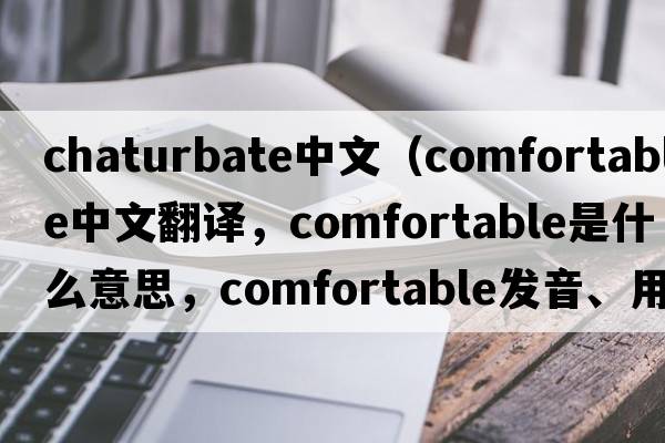 chaturbate中文（comfortable中文翻譯，comfortable是什么意思，comfortable發(fā)音、用法及例句）