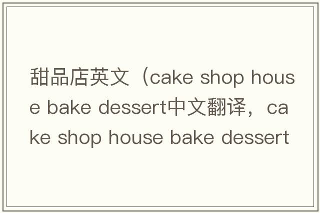 甜品店英文（cake shop house bake dessert中文翻譯，cake shop house bake dessert是什么意思，cake shop house bake desser