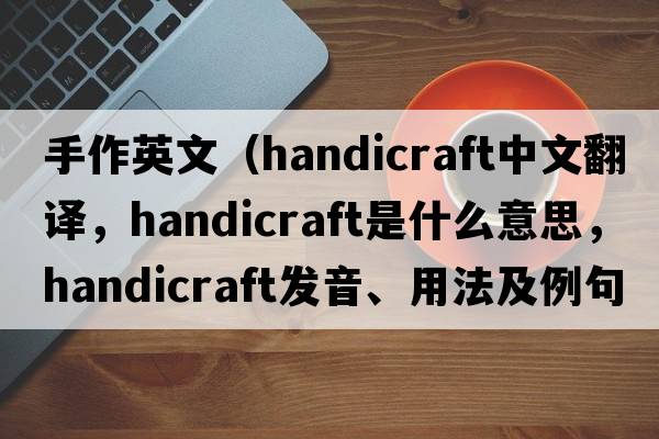 手作英文（handicraft中文翻譯，handicraft是什么意思，handicraft發(fā)音、用法及例句）