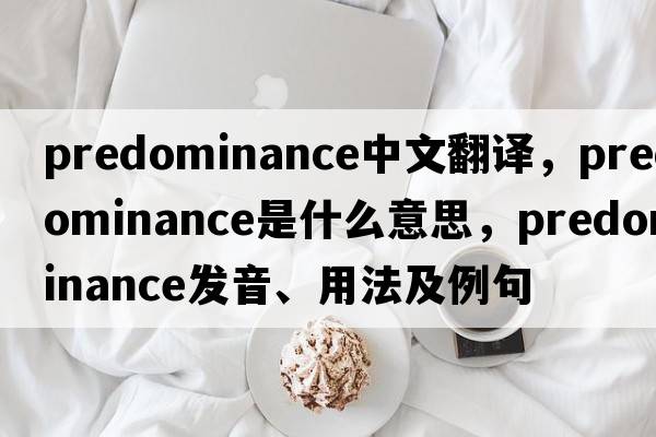 predominance中文翻譯，predominance是什么意思，predominance發(fā)音、用法及例句