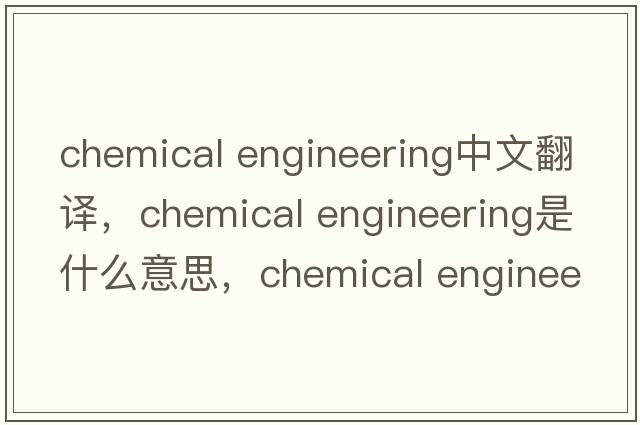 chemical engineering中文翻譯，chemical engineering是什么意思，chemical engineering發(fā)音、用法及例句