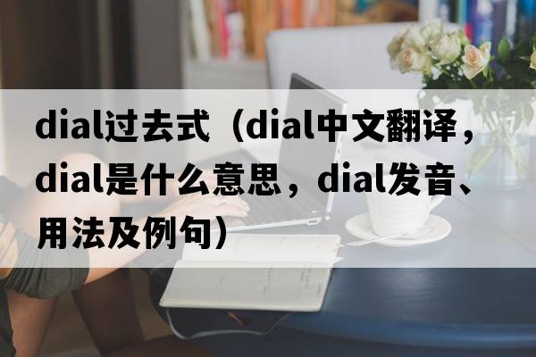 dial過(guò)去式（dial中文翻譯，dial是什么意思，dial發(fā)音、用法及例句）