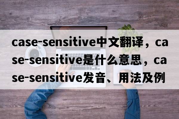 case-sensitive中文翻譯，case-sensitive是什么意思，case-sensitive發(fā)音、用法及例句