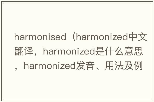 harmonised（harmonized中文翻譯，harmonized是什么意思，harmonized發(fā)音、用法及例句）