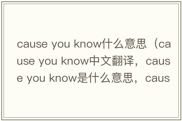 cause you know什么意思（cause you know中文翻譯，cause you know是什么意思，cause you know發(fā)音、用法及例句）