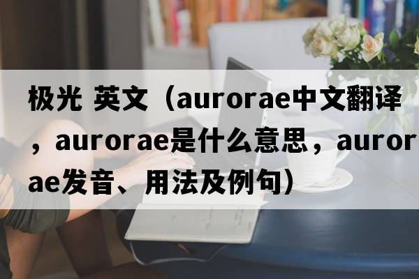 極光 英文（aurorae中文翻譯，aurorae是什么意思，aurorae發(fā)音、用法及例句）