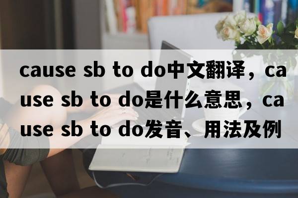 cause sb to do中文翻譯，cause sb to do是什么意思，cause sb to do發(fā)音、用法及例句