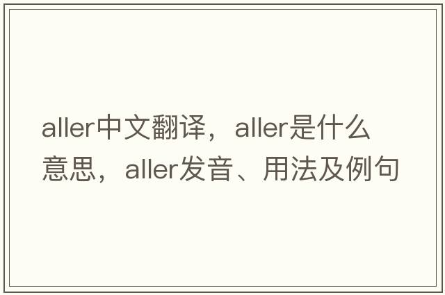 Aller中文翻譯，Aller是什么意思，Aller發(fā)音、用法及例句