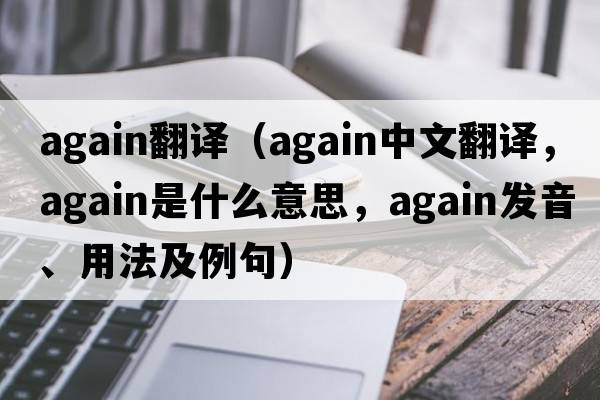 again翻譯（again中文翻譯，again是什么意思，again發(fā)音、用法及例句）