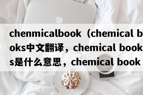 chenmicalbook（chemical books中文翻譯，chemical books是什么意思，chemical books發(fā)音、用法及例句）
