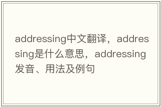 addressing中文翻譯，addressing是什么意思，addressing發(fā)音、用法及例句