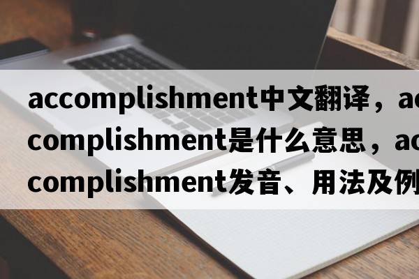 accomplishment中文翻譯，accomplishment是什么意思，accomplishment發(fā)音、用法及例句