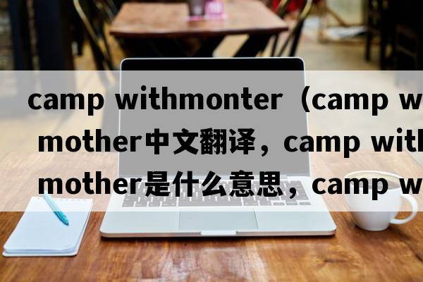 camp withmonter（camp with mother中文翻譯，camp with mother是什么意思，camp with mother發(fā)音、用法及例句）