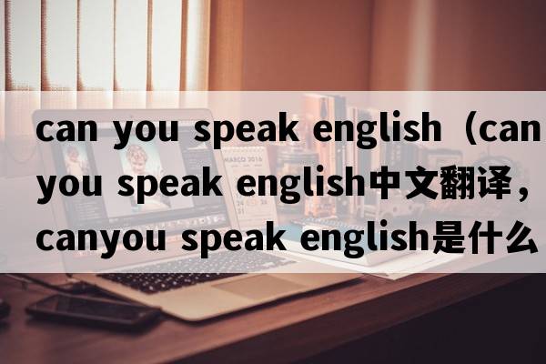 can you speak english（canyou speak english中文翻譯，canyou speak english是什么意思，canyou speak english發(fā)音、用法及例